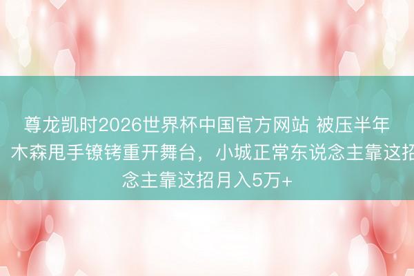 尊龙凯时2026世界杯中国官方网站 被压半年王者总结！木森甩手镣铐重开舞台，小城正常东说念主靠这招月入5万+