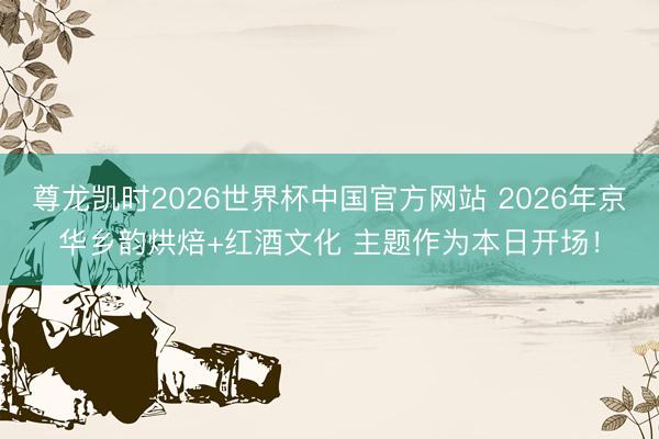 尊龙凯时2026世界杯中国官方网站 2026年京华乡韵烘焙+红酒文化 主题作为本日开场！