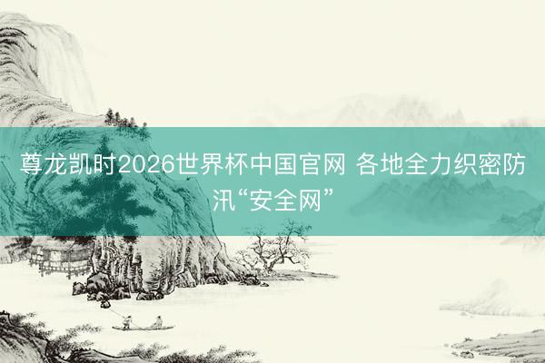 尊龙凯时2026世界杯中国官网 各地全力织密防汛“安全网”