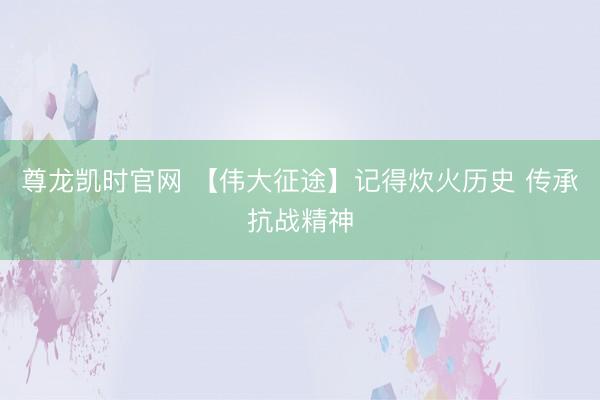 尊龙凯时官网 【伟大征途】记得炊火历史 传承抗战精神