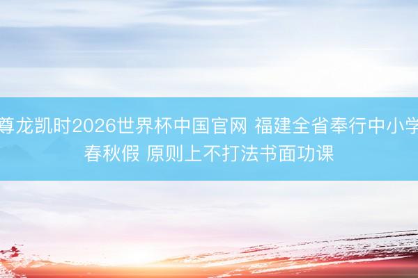 尊龙凯时2026世界杯中国官网 福建全省奉行中小学春秋假 原则上不打法书面功课