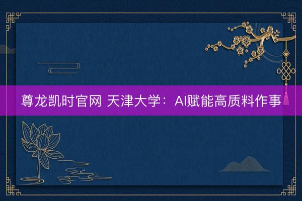 尊龙凯时官网 天津大学:AI赋能高质料作事
