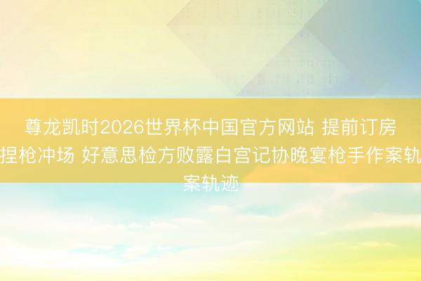 尊龙凯时2026世界杯中国官方网站 提前订房、捏枪冲场 好意思检方败露白宫记协晚宴枪手作案轨迹