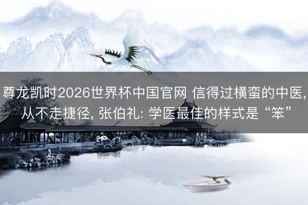 尊龙凯时2026世界杯中国官网 信得过横蛮的中医， 从不走捷径， 张伯礼: 学医最佳的样式是 “笨”
