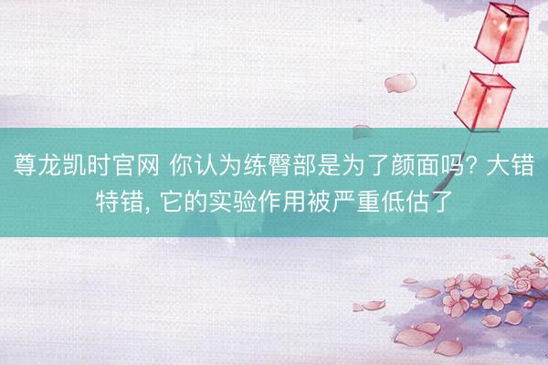 尊龙凯时官网 你认为练臀部是为了颜面吗? 大错特错, 它的实验作用被严重低估了