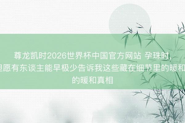 尊龙凯时2026世界杯中国官方网站 孕珠时， 多但愿有东谈主能早极少告诉我这些藏在细节里的暖和真相