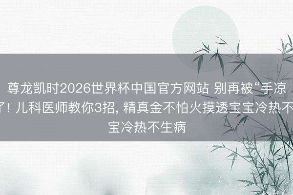 尊龙凯时2026世界杯中国官方网站 别再被“手凉”骗了! 儿科医师教你3招， 精真金不怕火摸透宝宝冷热不生病