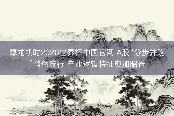 尊龙凯时2026世界杯中国官网 A股“分步并购”悄然流行 产业逻辑特征愈加昭着