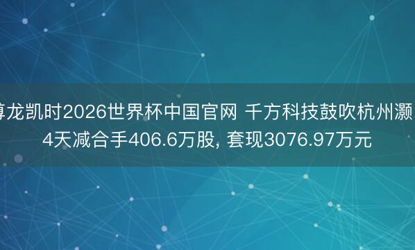 尊龙凯时2026世界杯中国官网 千方科技鼓吹杭州灏月4天减合手406.6万股， 套现3076.97万元
