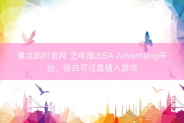 尊龙凯时官网 艺电推出EA Advertising平台，告白可径直植入游戏