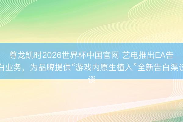 尊龙凯时2026世界杯中国官网 艺电推出EA告白业务，为品牌提供“游戏内原生植入”全新告白渠谈