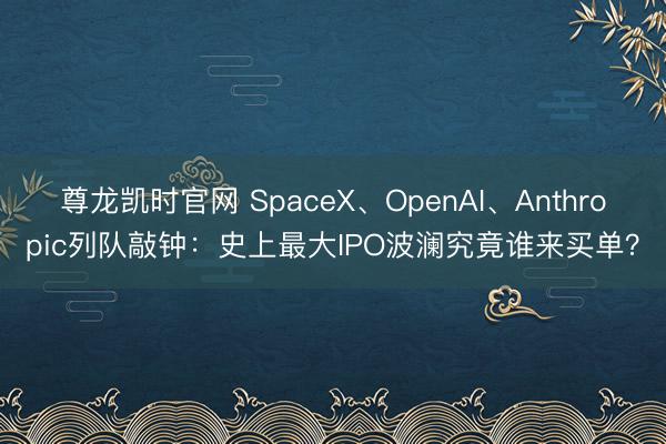 尊龙凯时官网 SpaceX、OpenAI、Anthropic列队敲钟：史上最大IPO波澜究竟谁来买单？