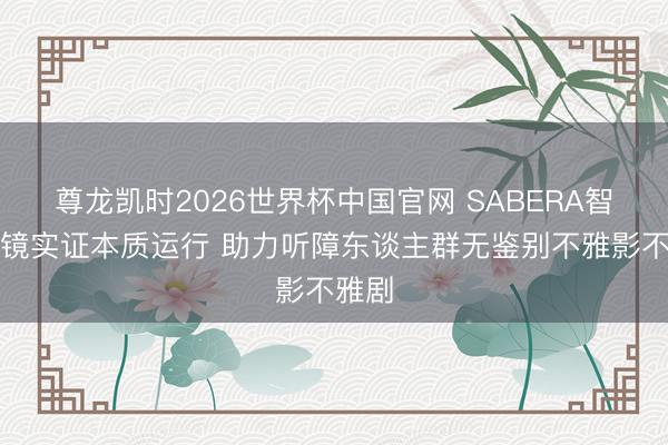 尊龙凯时2026世界杯中国官网 SABERA智能眼镜实证本质运行 助力听障东谈主群无鉴别不雅影不雅剧