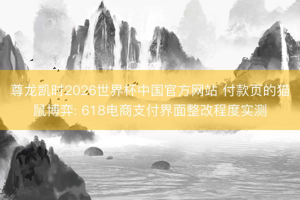 尊龙凯时2026世界杯中国官方网站 付款页的猫鼠博弈: 618电商支付界面整改程度实测