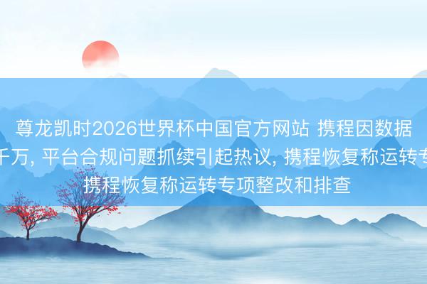 尊龙凯时2026世界杯中国官方网站 携程因数据出境违法被罚千万， 平台合规问题抓续引起热议， 携程恢复称运转专项整改和排查