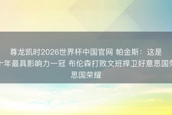 尊龙凯时2026世界杯中国官网 帕金斯：这是近十年最具影响力一冠 布伦森打败文班捍卫好意思国荣耀