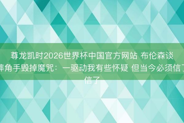 尊龙凯时2026世界杯中国官方网站 布伦森谈摔角手毁掉魔咒：一驱动我有些怀疑 但当今必须信了