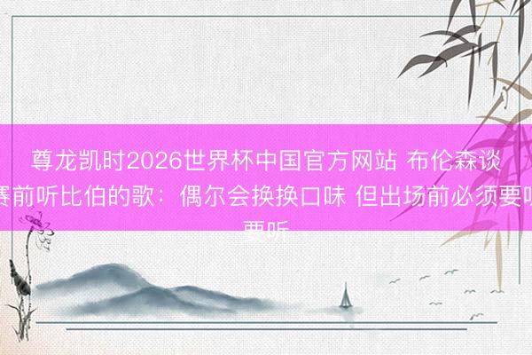 尊龙凯时2026世界杯中国官方网站 布伦森谈赛前听比伯的歌：偶尔会换换口味 但出场前必须要听