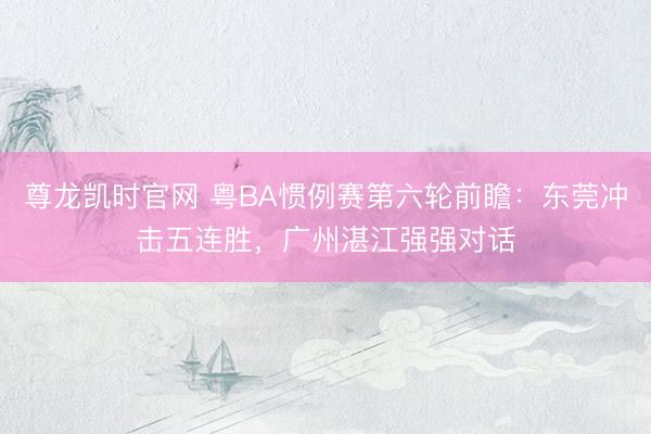 尊龙凯时官网 粤BA惯例赛第六轮前瞻：东莞冲击五连胜，广州湛江强强对话