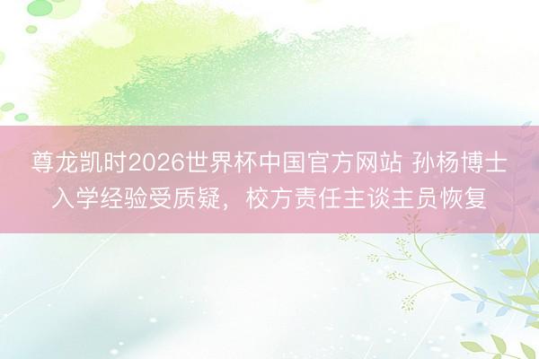 尊龙凯时2026世界杯中国官方网站 孙杨博士入学经验受质疑，校方责任主谈主员恢复