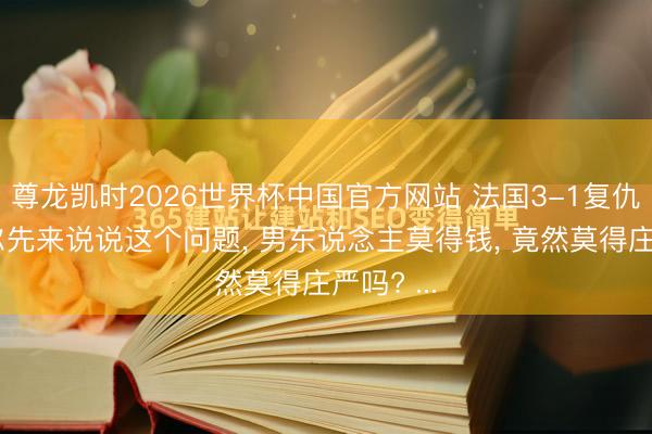 尊龙凯时2026世界杯中国官方网站 法国3-1复仇塞内加尔先来说说这个问题， 男东说念主莫得钱， 竟然莫得庄严吗? ...