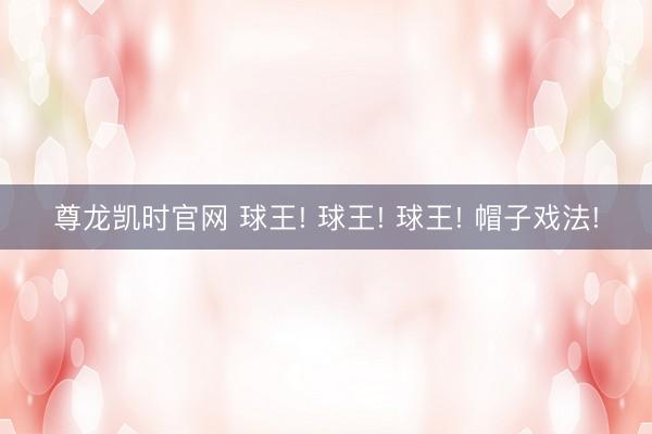尊龙凯时官网 球王! 球王! 球王! 帽子戏法!