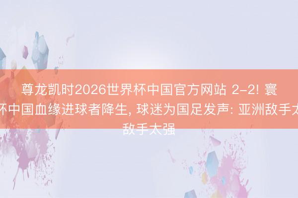 尊龙凯时2026世界杯中国官方网站 2-2! 寰球杯中国血缘进球者降生， 球迷为国足发声: 亚洲敌手太强