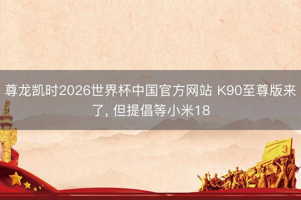 尊龙凯时2026世界杯中国官方网站 K90至尊版来了， 但提倡等小米18
