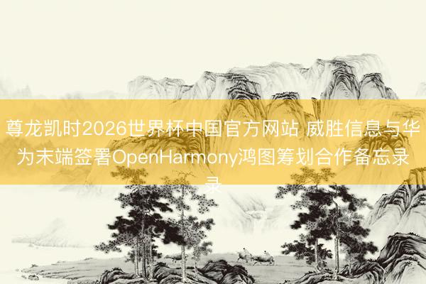 尊龙凯时2026世界杯中国官方网站 威胜信息与华为末端签署OpenHarmony鸿图筹划合作备忘录