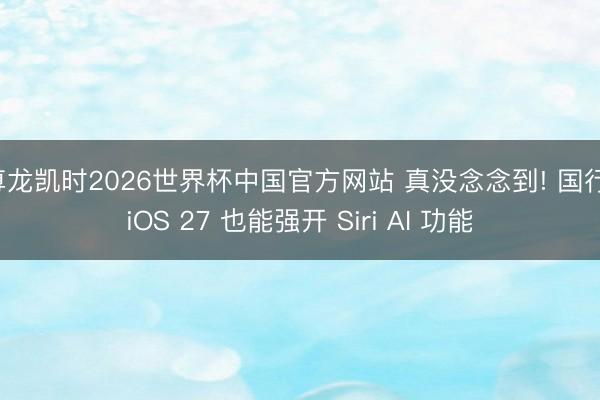 尊龙凯时2026世界杯中国官方网站 真没念念到! 国行 iOS 27 也能强开 Siri AI 功能