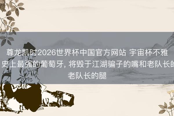 尊龙凯时2026世界杯中国官方网站 宇宙杯不雅感: 史上最强的葡萄牙， 将毁于江湖骗子的嘴和老队长的腿