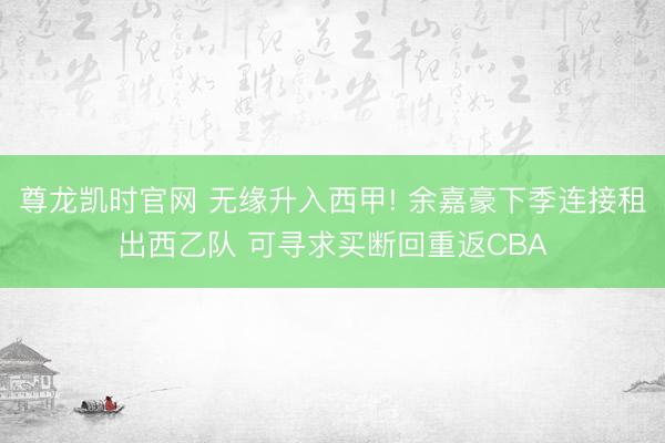 尊龙凯时官网 无缘升入西甲! 余嘉豪下季连接租出西乙队 可寻求买断回重返CBA